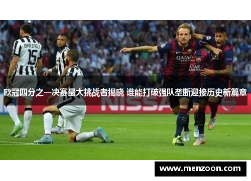 欧冠四分之一决赛最大挑战者揭晓 谁能打破强队垄断迎接历史新篇章
