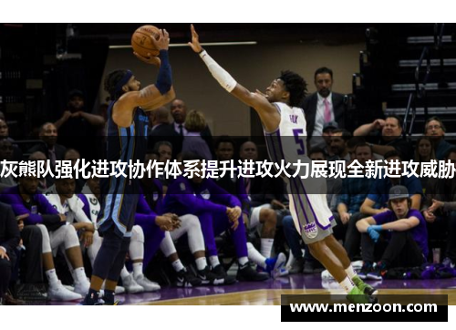 灰熊队强化进攻协作体系提升进攻火力展现全新进攻威胁