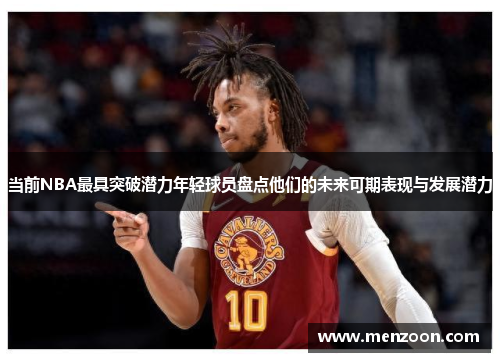 当前NBA最具突破潜力年轻球员盘点他们的未来可期表现与发展潜力