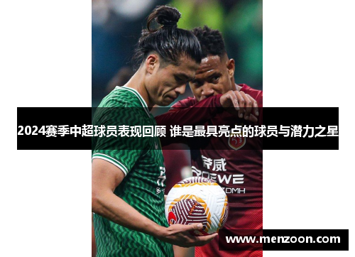 2024赛季中超球员表现回顾 谁是最具亮点的球员与潜力之星